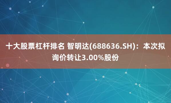 十大股票杠杆排名 智明达(688636.SH)：本次拟询价转让3.00%股份