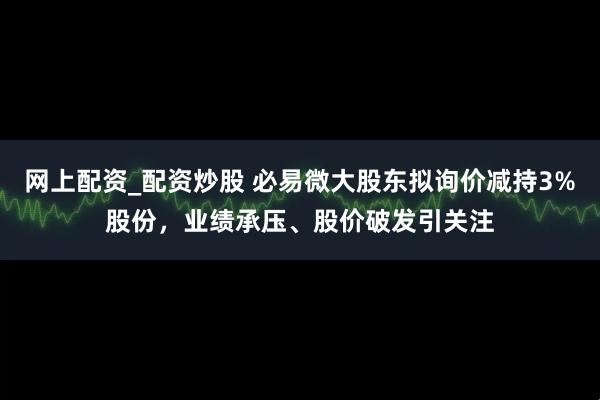 网上配资_配资炒股 必易微大股东拟询价减持3%股份，业绩承压、股价破发引关注