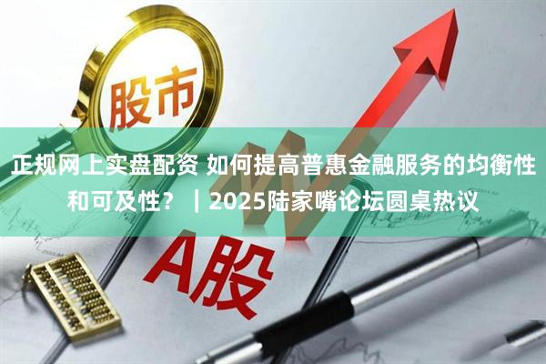 正规网上实盘配资 如何提高普惠金融服务的均衡性和可及性？｜2025陆家嘴论坛圆桌热议
