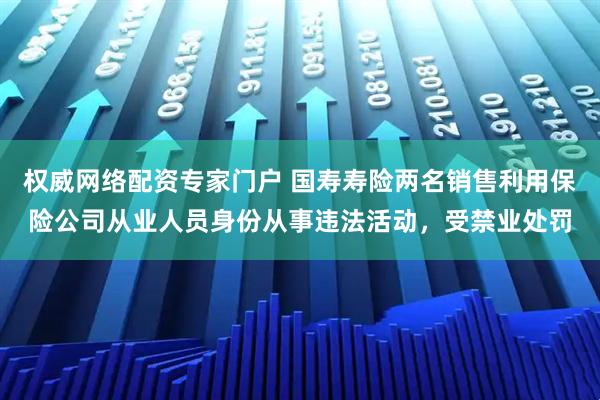 权威网络配资专家门户 国寿寿险两名销售利用保险公司从业人员身份从事违法活动，受禁业处罚
