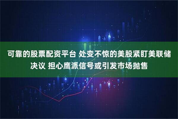 可靠的股票配资平台 处变不惊的美股紧盯美联储决议 担心鹰派信号或引发市场抛售
