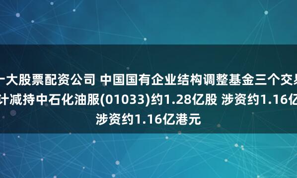 十大股票配资公司 中国国有企业结构调整基金三个交易日共计减持中石化油服(01033)约1.28亿股 涉资约1.16亿港元