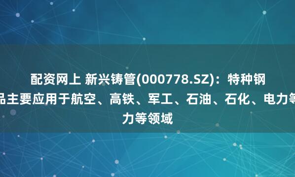 配资网上 新兴铸管(000778.SZ)：特种钢管产品主要应用于航空、高铁、军工、石油、石化、电力等领域