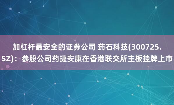 加杠杆最安全的证券公司 药石科技(300725.SZ)：参股公司药捷安康在香港联交所主板挂牌上市