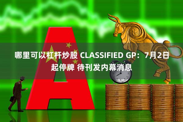 哪里可以杠杆炒股 CLASSIFIED GP：7月2日起停牌 待刊发内幕消息