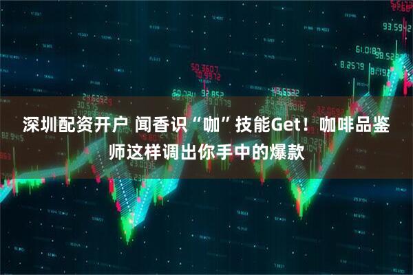 深圳配资开户 闻香识“咖”技能Get！咖啡品鉴师这样调出你手中的爆款
