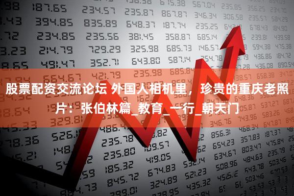 股票配资交流论坛 外国人相机里，珍贵的重庆老照片：张伯林篇_教育_一行_朝天门