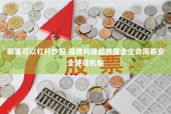哪里可以杠杆炒股 福建构建起房屋全生命周期安全管理机制
