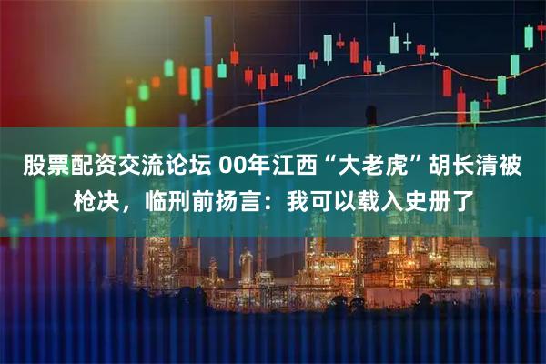 股票配资交流论坛 00年江西“大老虎”胡长清被枪决，临刑前扬言：我可以载入史册了