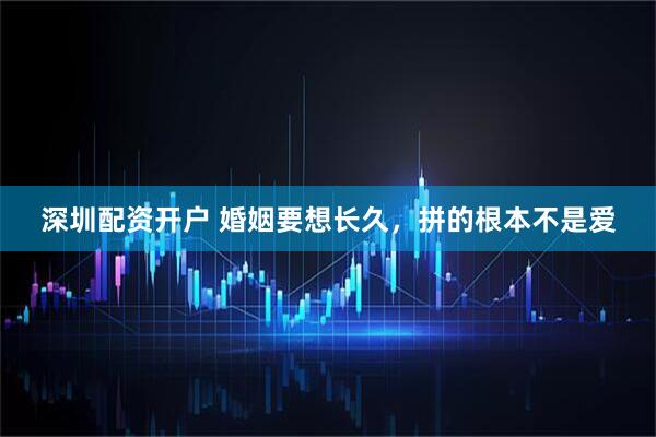 深圳配资开户 婚姻要想长久，拼的根本不是爱