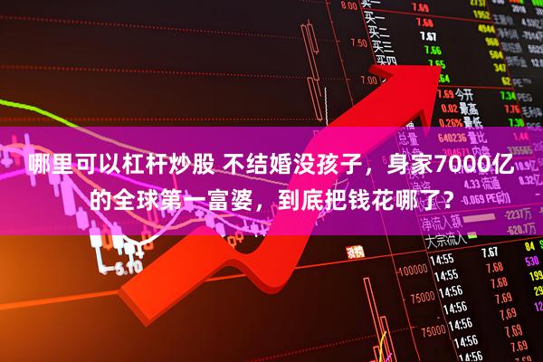 哪里可以杠杆炒股 不结婚没孩子，身家7000亿的全球第一富婆，到底把钱花哪了？