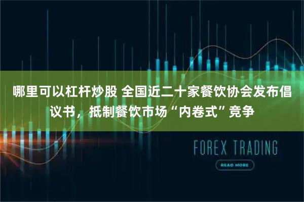 哪里可以杠杆炒股 全国近二十家餐饮协会发布倡议书，抵制餐饮市场“内卷式”竞争