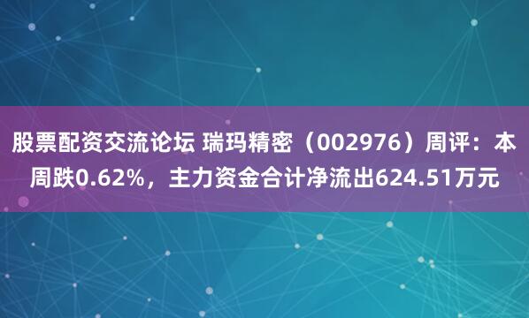 股票配资交流论坛 瑞玛精密（002976）周评：本周跌0.62%，主力资金合计净流出624.51万元
