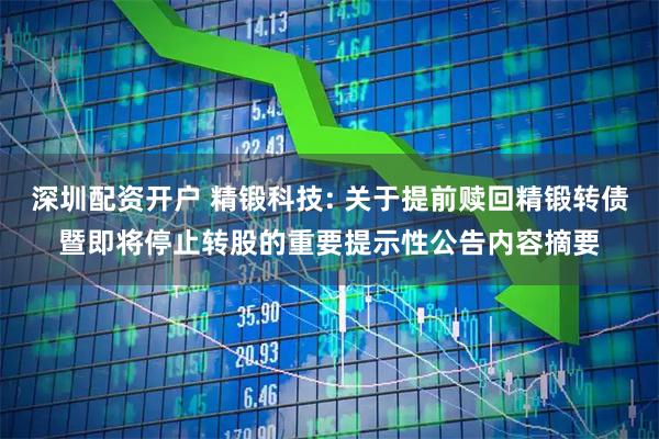 深圳配资开户 精锻科技: 关于提前赎回精锻转债暨即将停止转股的重要提示性公告内容摘要