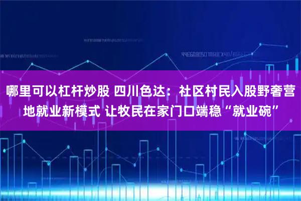 哪里可以杠杆炒股 四川色达：社区村民入股野奢营地就业新模式 让牧民在家门口端稳“就业碗”