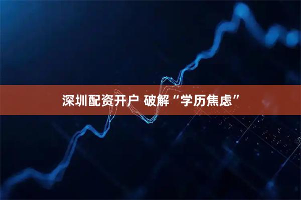 深圳配资开户 破解“学历焦虑”