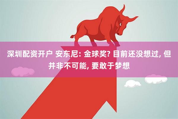 深圳配资开户 安东尼: 金球奖? 目前还没想过, 但并非不可能, 要敢于梦想