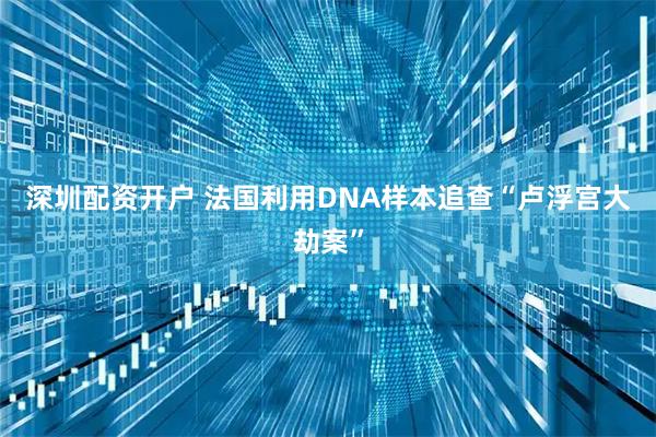 深圳配资开户 法国利用DNA样本追查“卢浮宫大劫案”