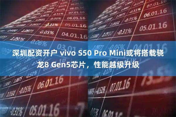 深圳配资开户 vivo S50 Pro Mini或将搭载骁龙8 Gen5芯片，性能越级升级