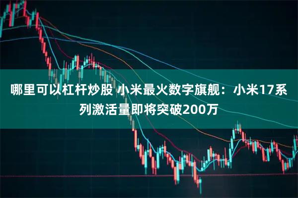哪里可以杠杆炒股 小米最火数字旗舰：小米17系列激活量即将突破200万