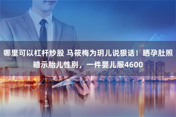 哪里可以杠杆炒股 马筱梅为玥儿说狠话！晒孕肚照暗示胎儿性别，一件婴儿服4600