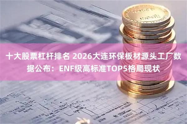 十大股票杠杆排名 2026大连环保板材源头工厂数据公布：ENF级高标准TOP5格局现状